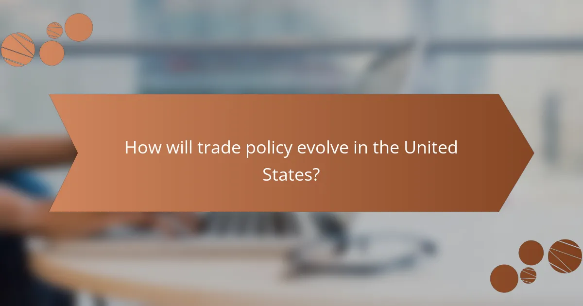 How will trade policy evolve in the United States?