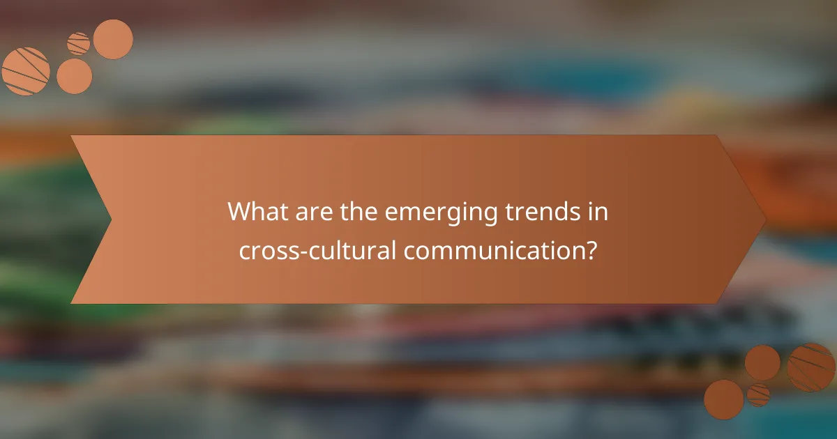 What are the emerging trends in cross-cultural communication?