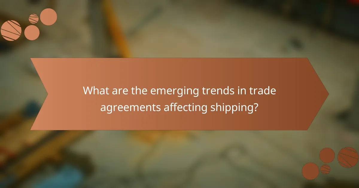 What are the emerging trends in trade agreements affecting shipping?