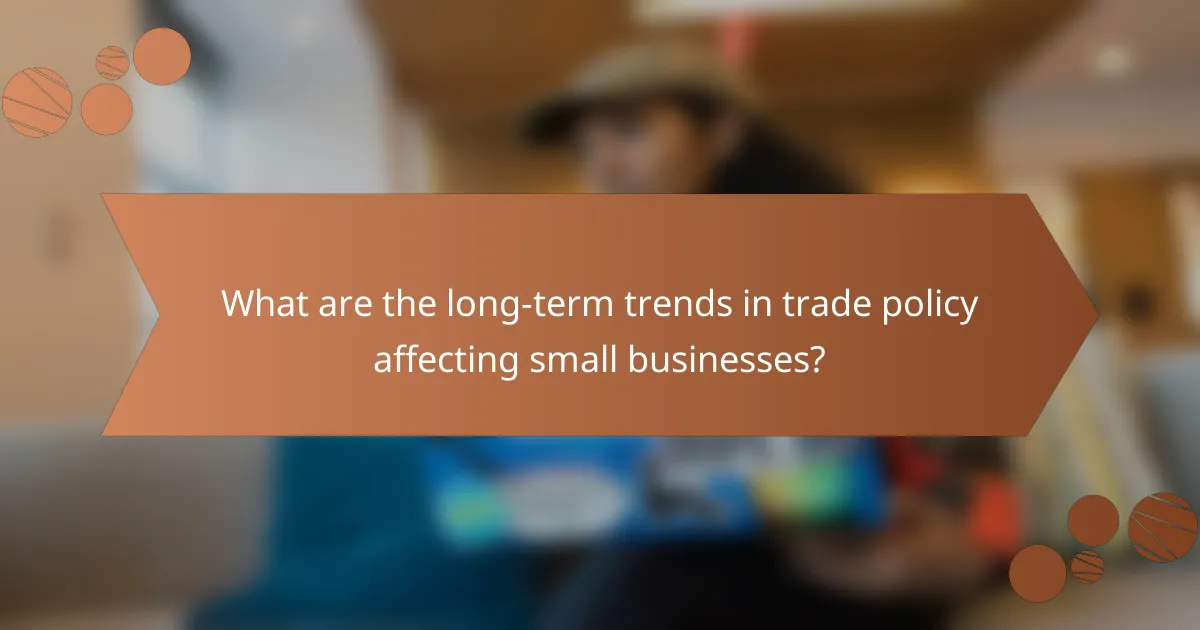 What are the long-term trends in trade policy affecting small businesses?