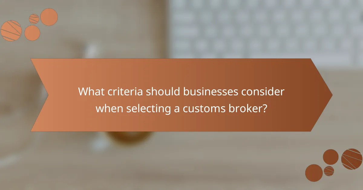 What criteria should businesses consider when selecting a customs broker?
