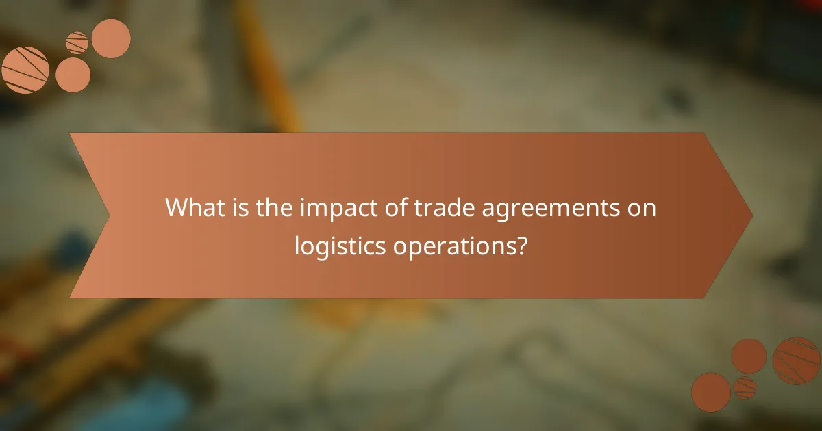 What is the impact of trade agreements on logistics operations?